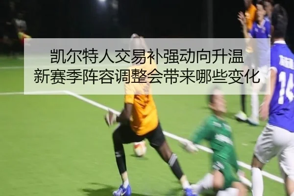 凯尔特人交易补强动向升温 新赛季阵容调整会带来哪些变化 | yuntiyu